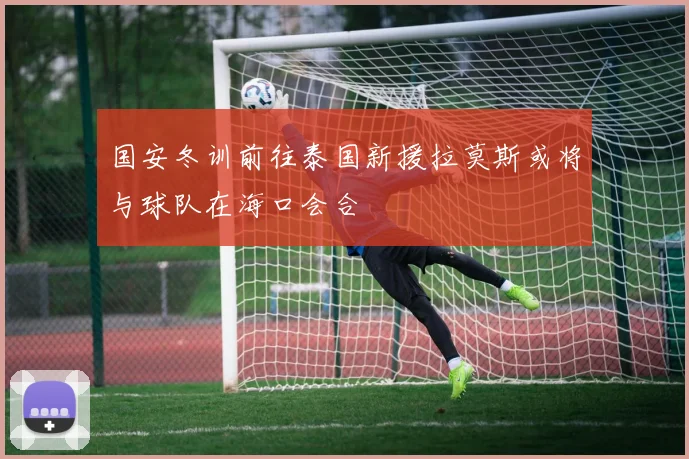 国安冬训前往泰国新援拉莫斯或将与球队在海口会合