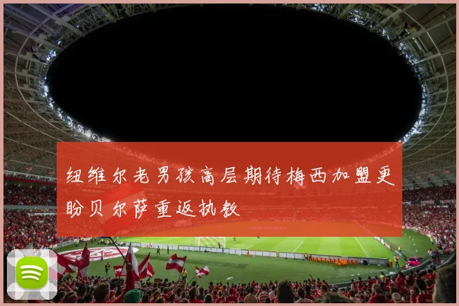 纽维尔老男孩高层期待梅西加盟更盼贝尔萨重返执教