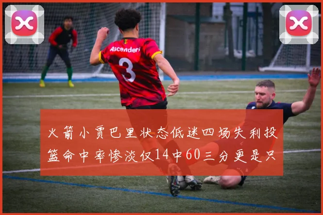 火箭小贾巴里状态低迷四场失利投篮命中率惨淡仅14中60三分更是只有2中27