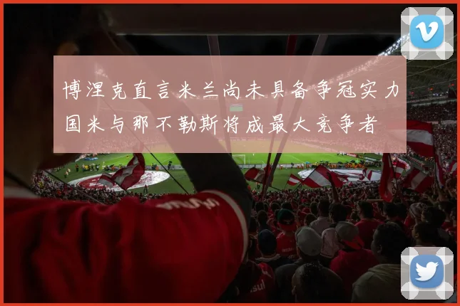博涅克直言米兰尚未具备争冠实力国米与那不勒斯将成最大竞争者