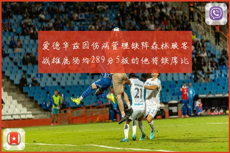爱德华兹因伤病管理缺阵森林狼客战雄鹿场均289分5板的他将缺席比赛
