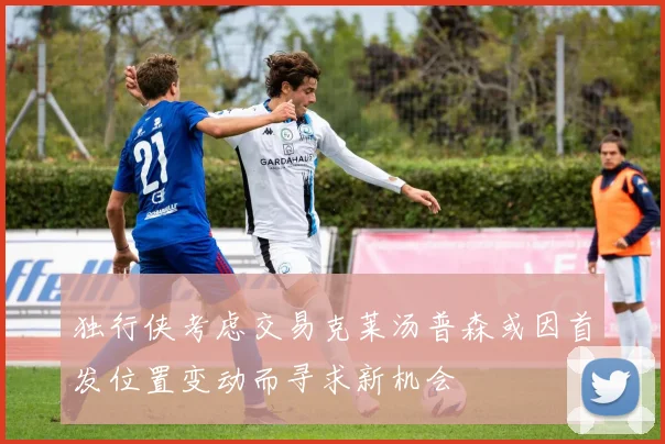 独行侠考虑交易克莱汤普森或因首发位置变动而寻求新机会