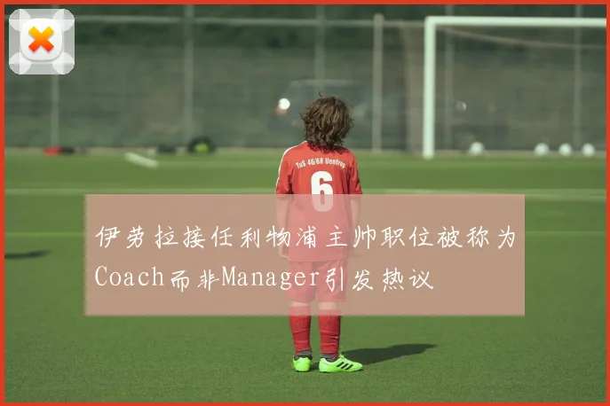 伊劳拉接任利物浦主帅职位被称为Coach而非Manager引发热议