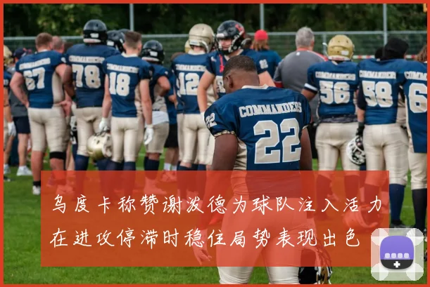 乌度卡称赞谢泼德为球队注入活力在进攻停滞时稳住局势表现出色