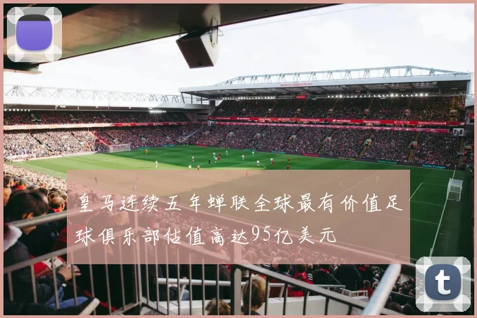 皇马连续五年蝉联全球最有价值足球俱乐部估值高达95亿美元