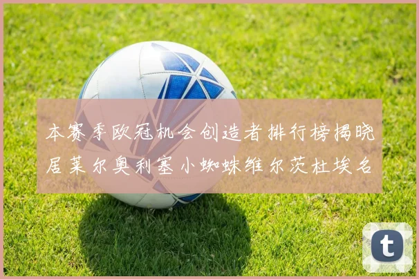 本赛季欧冠机会创造者排行榜揭晓居莱尔奥利塞小蜘蛛维尔茨杜埃名列前五