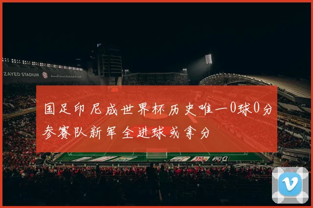 国足印尼成世界杯历史唯一0球0分参赛队新军全进球或拿分
