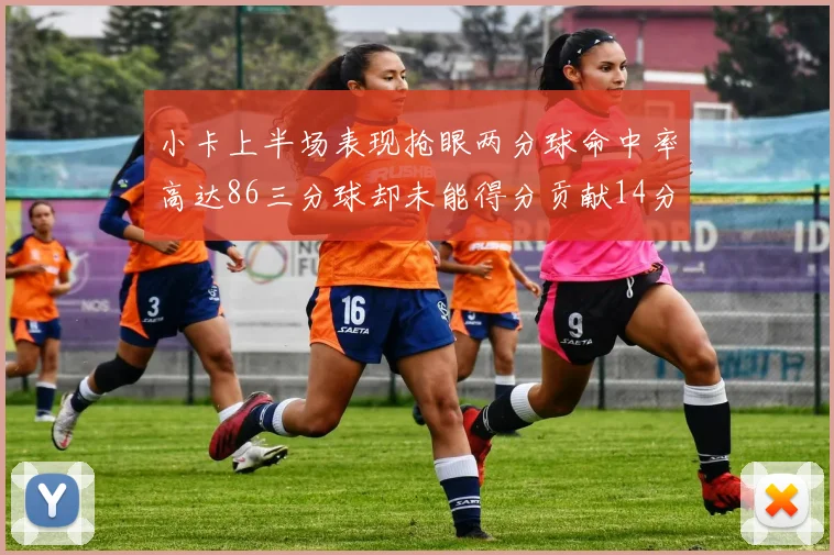 小卡上半场表现抢眼两分球命中率高达86三分球却未能得分贡献14分7板2助1断