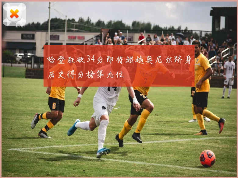 哈登狂砍34分即将超越奥尼尔跻身历史得分榜第九位