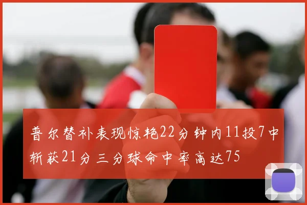 普尔替补表现惊艳22分钟内11投7中斩获21分三分球命中率高达75