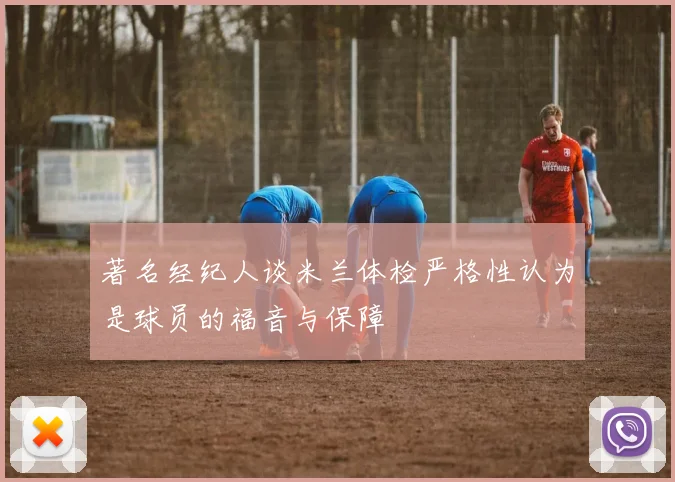 著名经纪人谈米兰体检严格性认为是球员的福音与保障