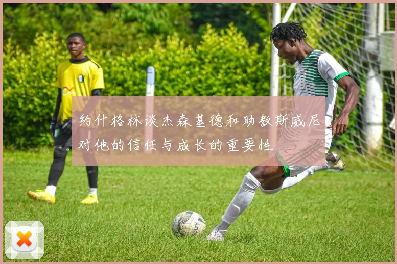 约什格林谈杰森基德和助教斯威尼对他的信任与成长的重要性