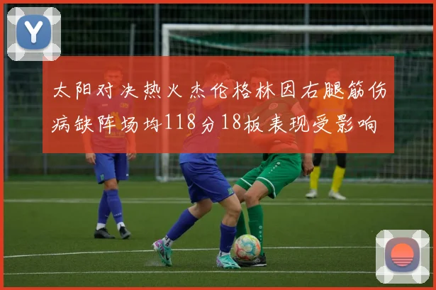 太阳对决热火杰伦格林因右腿筋伤病缺阵场均118分18板表现受影响
