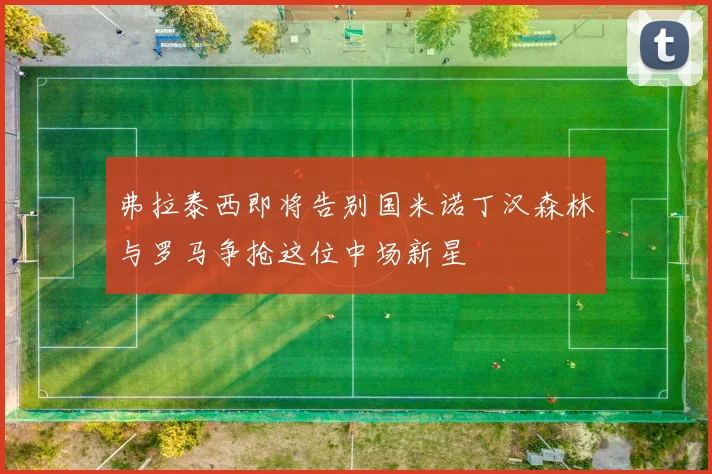 弗拉泰西即将告别国米诺丁汉森林与罗马争抢这位中场新星